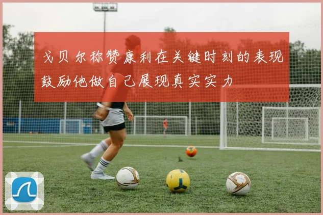 戈贝尔称赞康利在关键时刻的表现鼓励他做自己展现真实实力