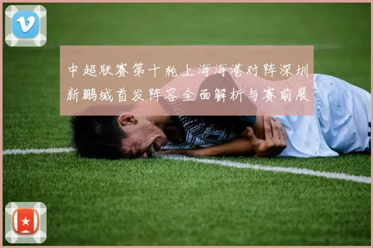中超联赛第十轮上海海港对阵深圳新鹏城首发阵容全面解析与赛前展望